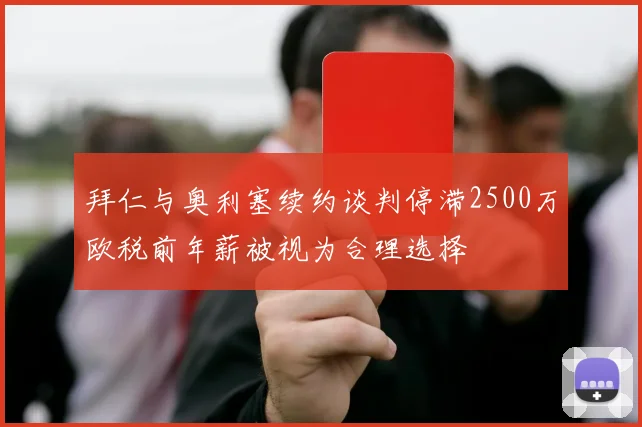 拜仁与奥利塞续约谈判停滞2500万欧税前年薪被视为合理选择
