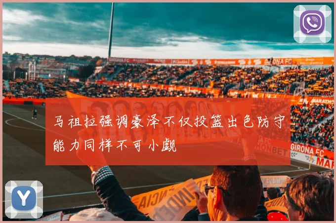 马祖拉强调豪泽不仅投篮出色防守能力同样不可小觑