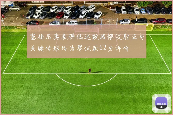 塞梅尼奥表现低迷数据惨淡射正与关键传球均为零仅获62分评价