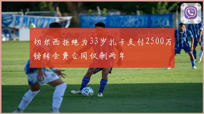 切尔西拒绝为33岁扎卡支付2500万镑转会费合同仅剩两年