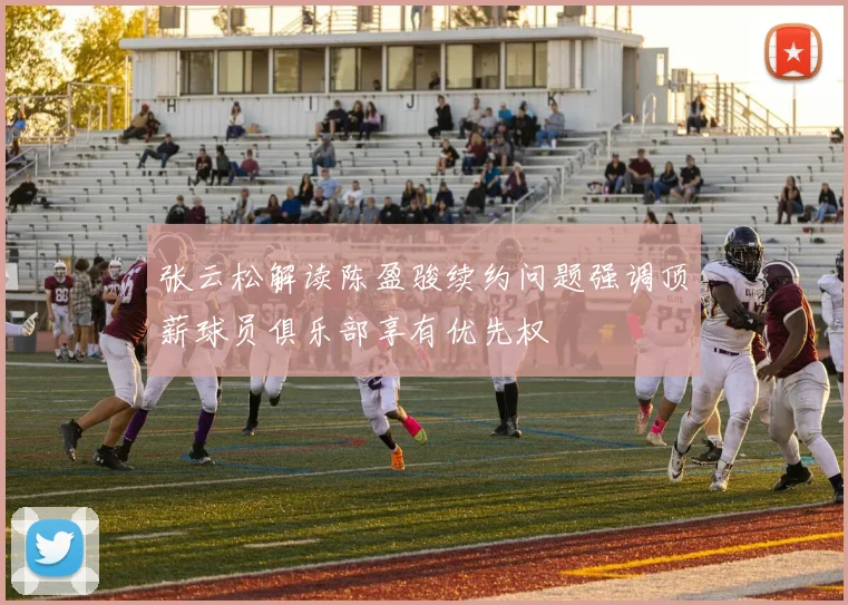 张云松解读陈盈骏续约问题强调顶薪球员俱乐部享有优先权