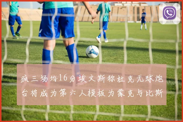 疯三场均16分埃文斯称杜克无球炮台将成为第六人模板为蒙克与比斯利