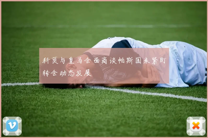 科莫与皇马会面商谈帕斯国米紧盯转会动态发展