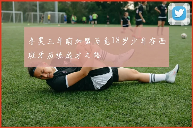 李昊三年前加盟马竞18岁少年在西班牙历练成才之路