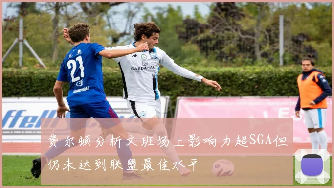 费尔顿分析文班场上影响力超SGA但仍未达到联盟最佳水平