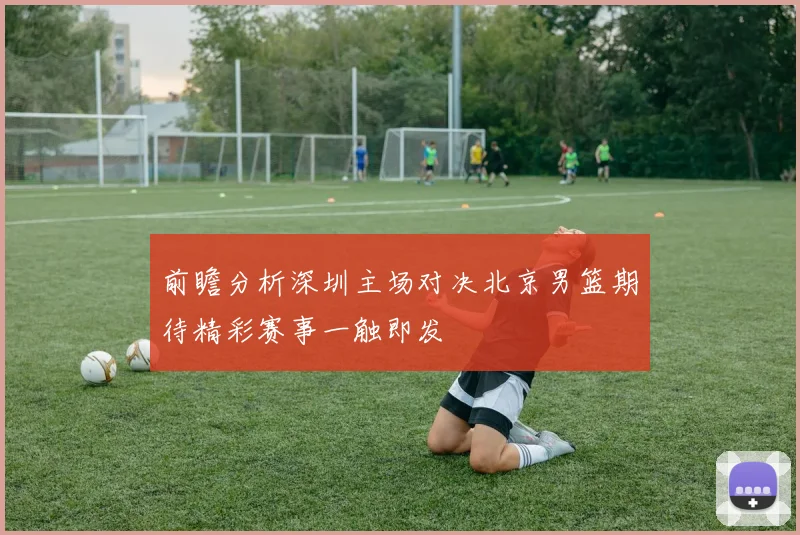 前瞻分析深圳主场对决北京男篮期待精彩赛事一触即发