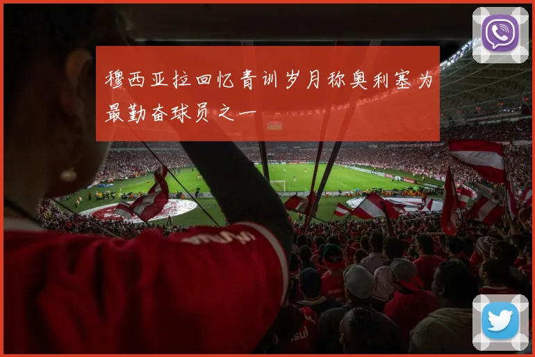 穆西亚拉回忆青训岁月称奥利塞为最勤奋球员之一