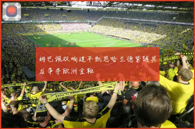 姆巴佩双响追平凯恩哈兰德紧随其后争夺欧洲金靴
