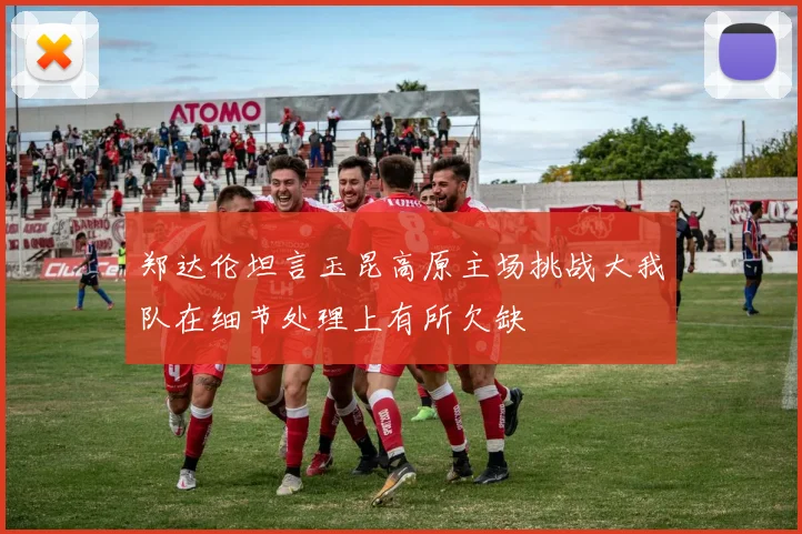 郑达伦坦言玉昆高原主场挑战大我队在细节处理上有所欠缺