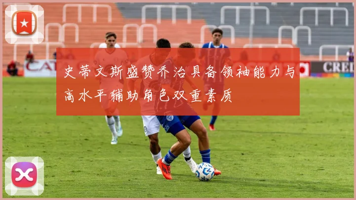 史蒂文斯盛赞乔治具备领袖能力与高水平辅助角色双重素质