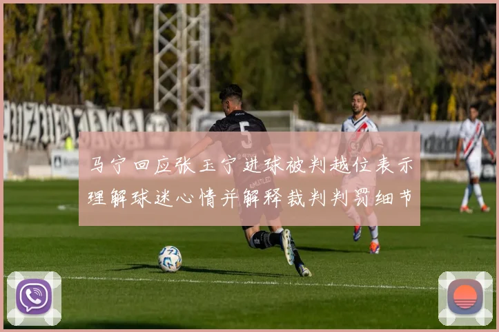 马宁回应张玉宁进球被判越位表示理解球迷心情并解释裁判判罚细节