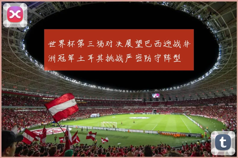 世界杯第三场对决展望巴西迎战非洲冠军土耳其挑战严密防守阵型