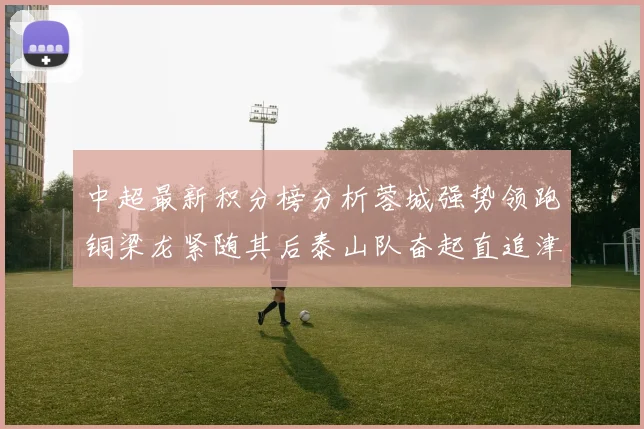 中超最新积分榜分析蓉城强势领跑铜梁龙紧随其后泰山队奋起直追津门虎仍需努力