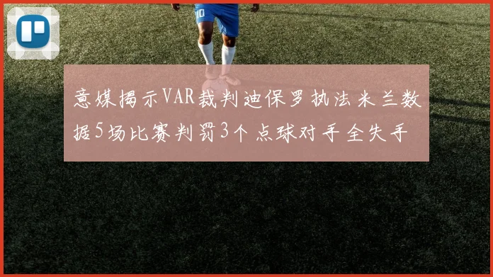 意媒揭示VAR裁判迪保罗执法米兰数据5场比赛判罚3个点球对手全失手