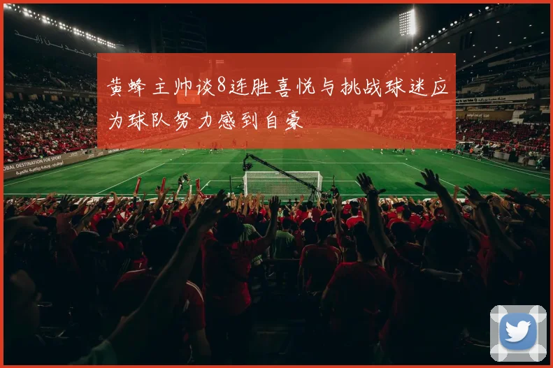 黄蜂主帅谈8连胜喜悦与挑战球迷应为球队努力感到自豪