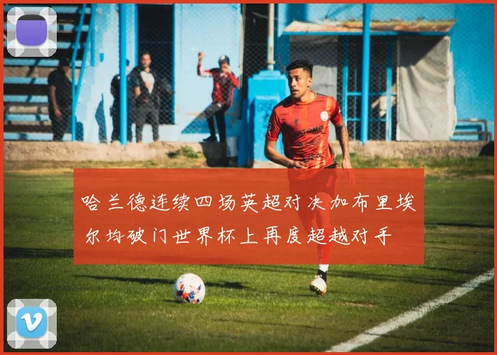哈兰德连续四场英超对决加布里埃尔均破门世界杯上再度超越对手