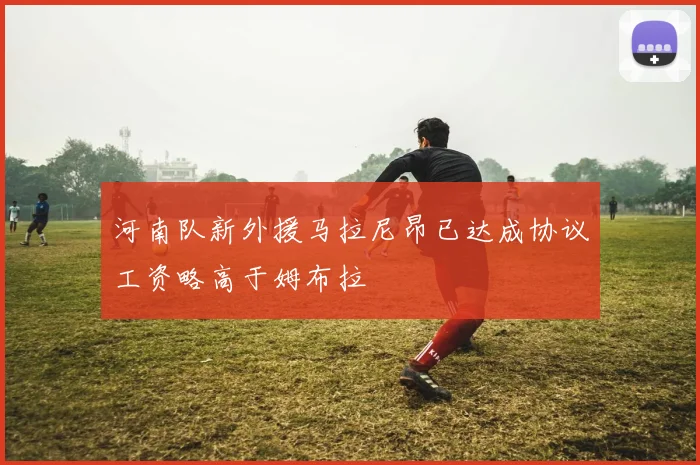 河南队新外援马拉尼昂已达成协议工资略高于姆布拉