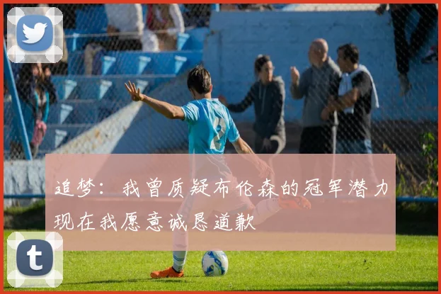 追梦：我曾质疑布伦森的冠军潜力现在我愿意诚恳道歉