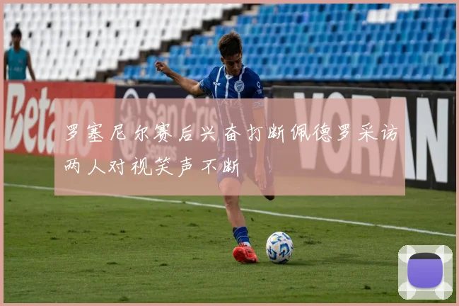 罗塞尼尔赛后兴奋打断佩德罗采访两人对视笑声不断