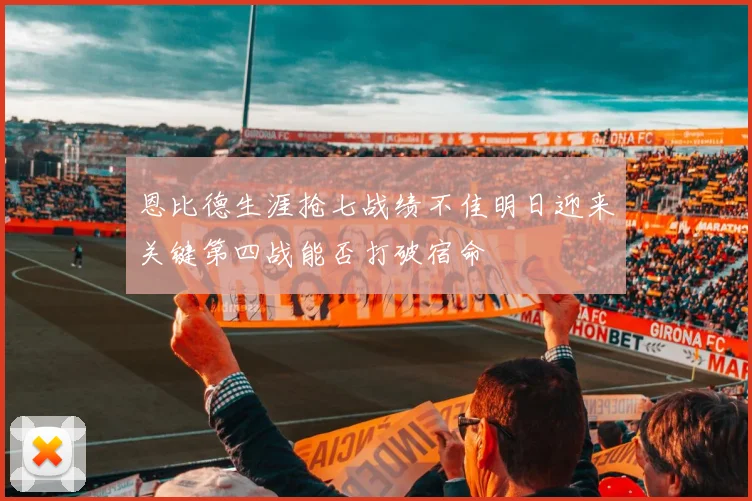 恩比德生涯抢七战绩不佳明日迎来关键第四战能否打破宿命