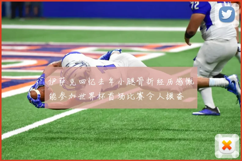 伊萨克回忆去年小腿骨折经历感慨能参加世界杯首场比赛令人振奋