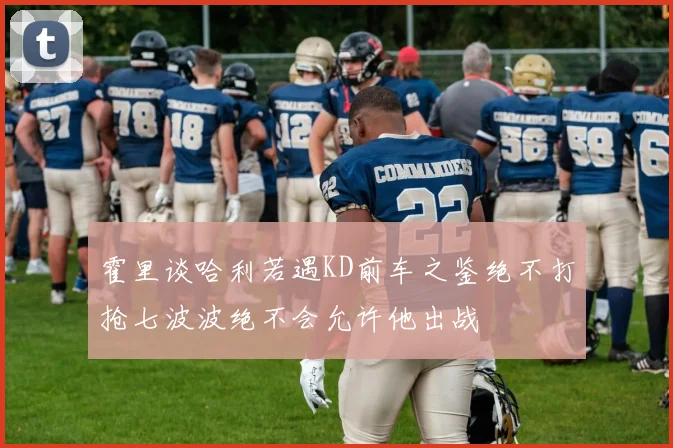 霍里谈哈利若遇KD前车之鉴绝不打抢七波波绝不会允许他出战
