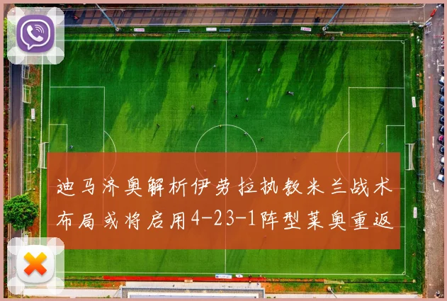 迪马济奥解析伊劳拉执教米兰战术布局或将启用4-23-1阵型莱奥重返左边锋位置